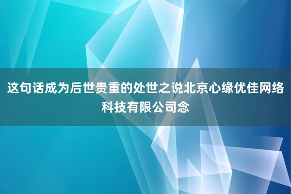 这句话成为后世贵重的处世之说北京心缘优佳网络科技有限公司念