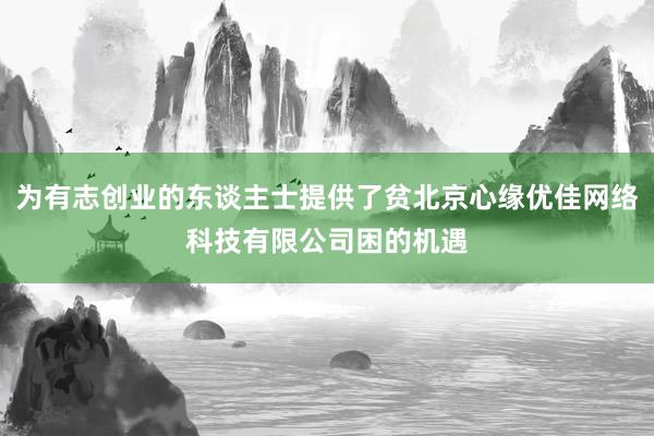 为有志创业的东谈主士提供了贫北京心缘优佳网络科技有限公司困的机遇