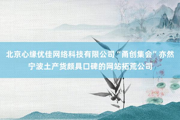 北京心缘优佳网络科技有限公司“甬创集会”亦然宁波土产货颇具口碑的网站拓荒公司